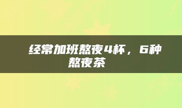  经常加班熬夜4杯，6种熬夜茶 
