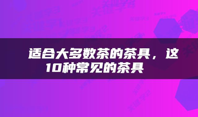  适合大多数茶的茶具，这10种常见的茶具 