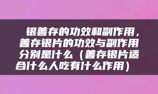  银善存的功效和副作用，善存银片的功效与副作用分别是什么（善存银片适合什么人吃有什么作用） 