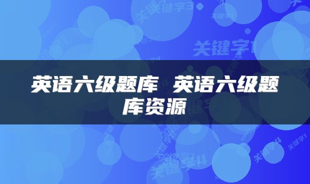 英语六级题库 英语六级题库资源