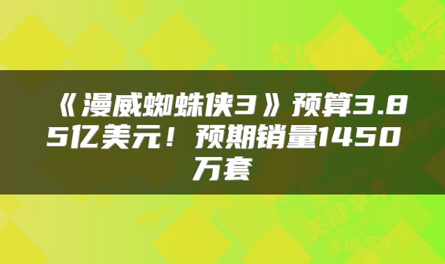 《漫威蜘蛛侠3》预算3.85亿美元！预期销量1450万套