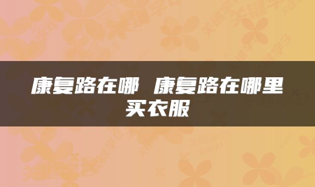 康复路在哪 康复路在哪里买衣服