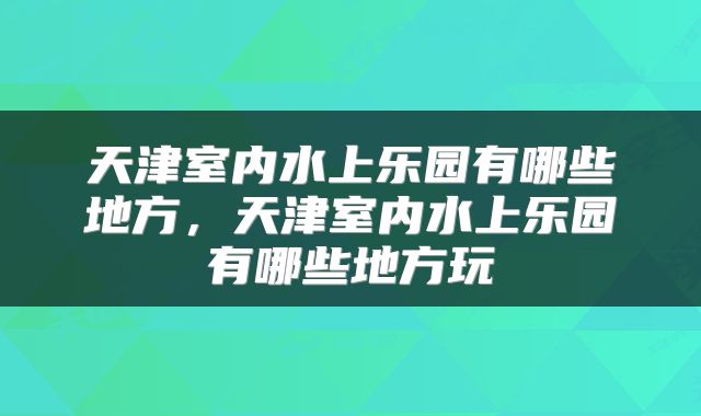 天津室内水上乐园有哪些地方，天津室内水上乐园有哪些地方玩