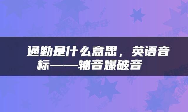  通勤是什么意思，英语音标——辅音爆破音 