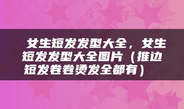  女生短发发型大全，女生短发发型大全图片（推边短发卷卷烫发全都有） 
