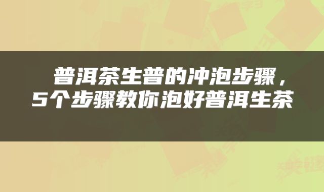  普洱茶生普的冲泡步骤，5个步骤教你泡好普洱生茶 