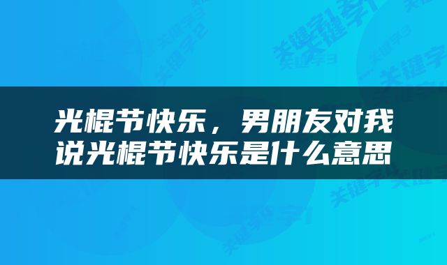 光棍节快乐，男朋友对我说光棍节快乐是什么意思