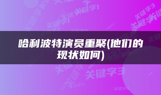 哈利波特演员重聚(他们的现状如何)