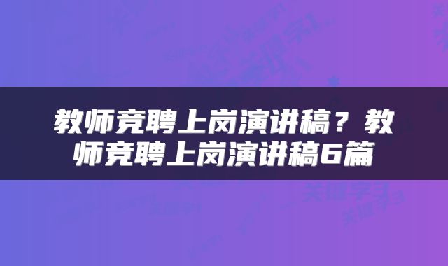 教师竞聘上岗演讲稿？教师竞聘上岗演讲稿6篇