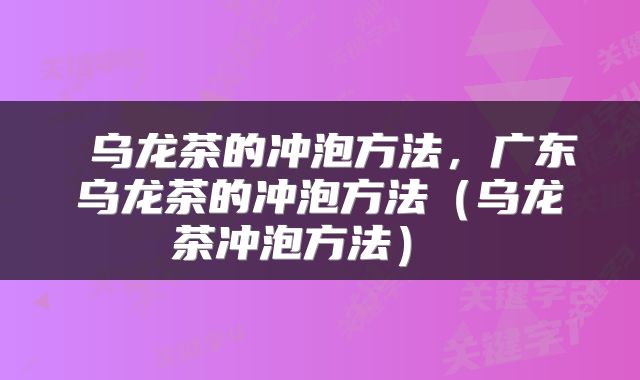 乌龙茶的冲泡方法,广东乌龙茶的冲泡方法(乌龙茶冲泡方法)