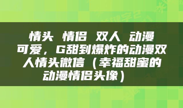  情头 情侣 双人 动漫 可爱，G甜到爆炸的动漫双人情头微信（幸福甜蜜的动漫情侣头像） 