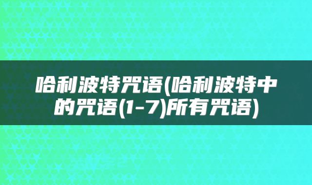 哈利波特咒语(哈利波特中的咒语(1-7)所有咒语)