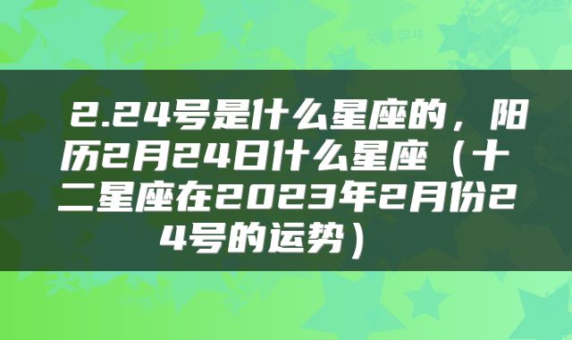  2.24号是什么星座的，阳历2月24日什么星座（十二星座在2023年2月份24号的运势） 