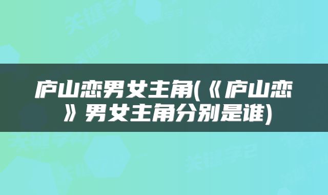 庐山恋男女主角(《庐山恋》男女主角分别是谁)