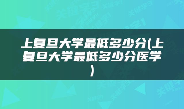 上复旦大学最低多少分(上复旦大学最低多少分医学)