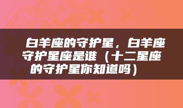  白羊座的守护星，白羊座守护星座是谁（十二星座的守护星你知道吗） 