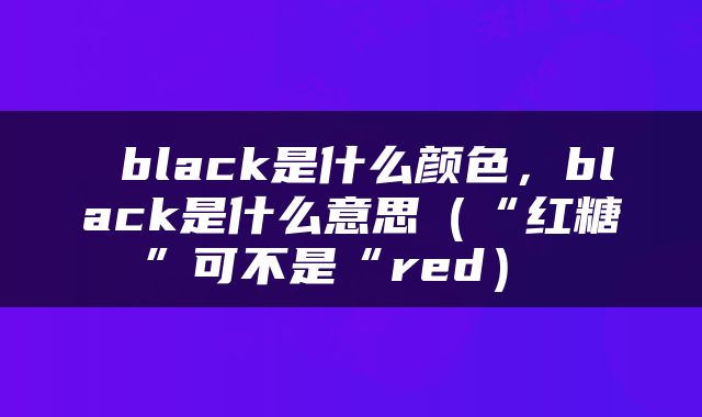  black是什么颜色，black是什么意思（“红糖”可不是“red） 