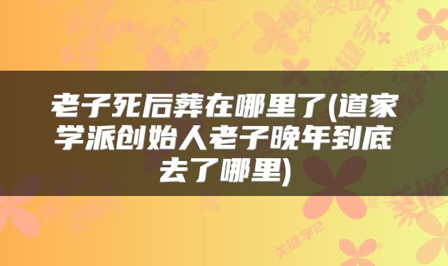 老子死后葬在哪里了(道家学派创始人老子晚年到底去了哪里)
