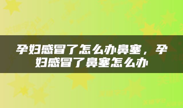 孕妇感冒了怎么办鼻塞，孕妇感冒了鼻塞怎么办