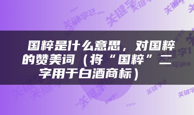  国粹是什么意思，对国粹的赞美词（将“国粹”二字用于白酒商标） 