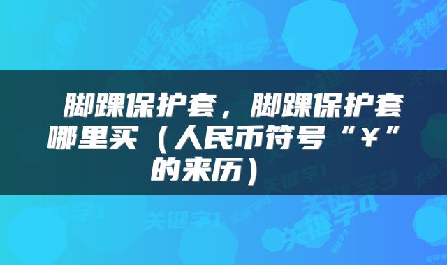  脚踝保护套，脚踝保护套哪里买（人民币符号“¥”的来历） 