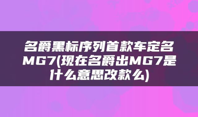 名爵黑标序列首款车定名MG7(现在名爵出MG7是什么意思改款么)