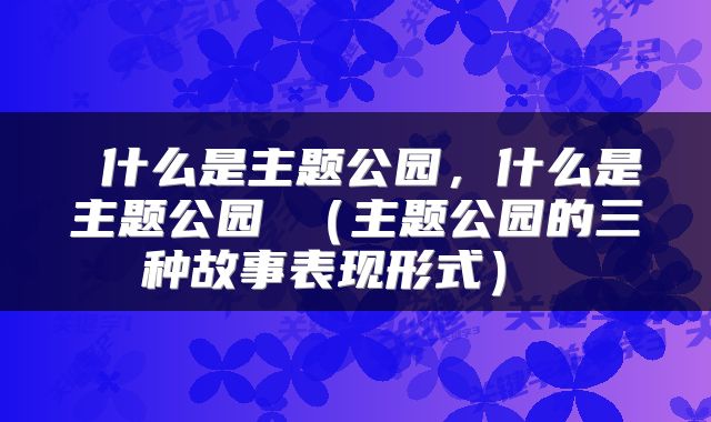 什么是主题公园,什么是主题公园 (主题公园的三种故事表现形式)