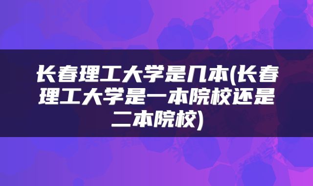 长春理工大学是几本(长春理工大学是一本院校还是二本院校)