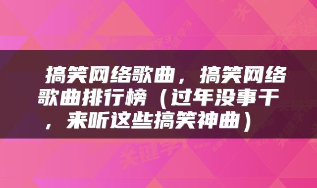  搞笑网络歌曲，搞笑网络歌曲排行榜（过年没事干，来听这些搞笑神曲） 