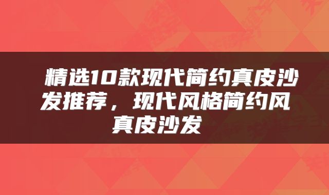  精选10款现代简约真皮沙发推荐，现代风格简约风真皮沙发 