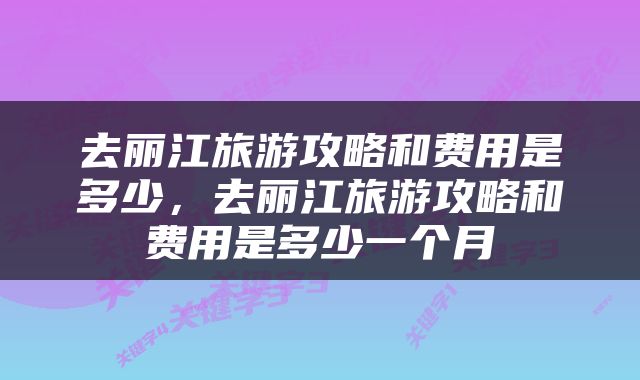 去丽江旅游攻略和费用是多少，去丽江旅游攻略和费用是多少一个月