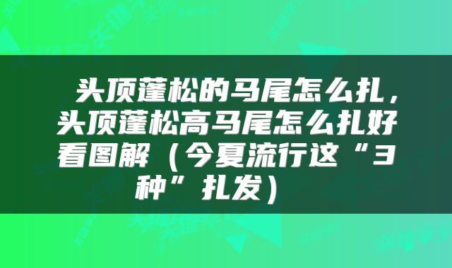  头顶蓬松的马尾怎么扎，头顶蓬松高马尾怎么扎好看图解（今夏流行这“3种”扎发） 