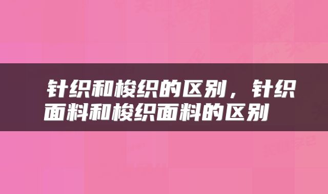  针织和梭织的区别，针织面料和梭织面料的区别 