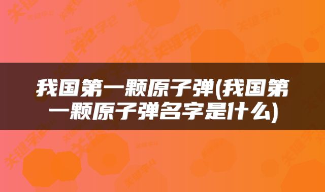 我国第一颗原子弹(我国第一颗原子弹名字是什么)