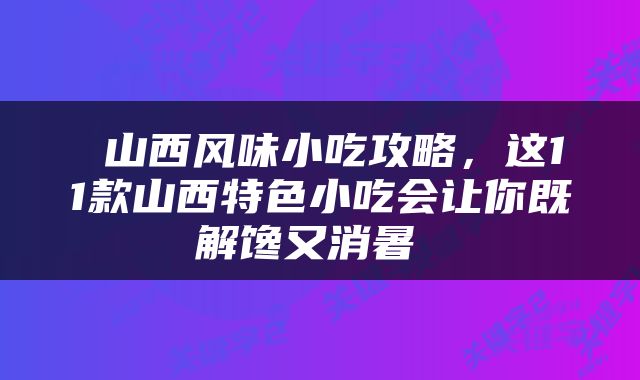  山西风味小吃攻略，这11款山西特色小吃会让你既解馋又消暑 