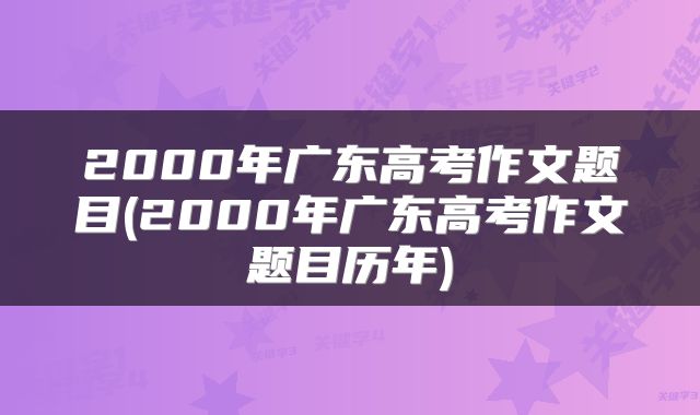 2000年广东高考作文题目(2000年广东高考作文题目历年)
