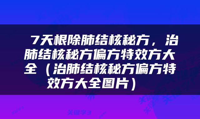  7天根除肺结核秘方，治肺结核秘方偏方特效方大全（治肺结核秘方偏方特效方大全图片） 