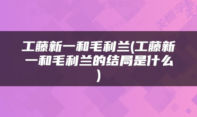 工藤新一和毛利兰(工藤新一和毛利兰的结局是什么)