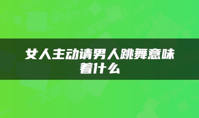 女人主动请男人跳舞意味着什么