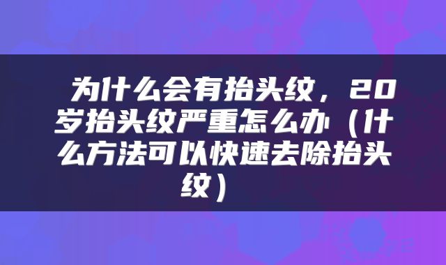  为什么会有抬头纹，20岁抬头纹严重怎么办（什么方法可以快速去除抬头纹） 