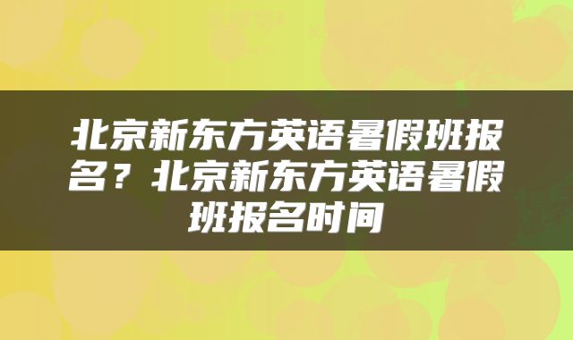北京新东方英语暑假班报名？北京新东方英语暑假班报名时间