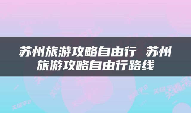 苏州旅游攻略自由行 苏州旅游攻略自由行路线