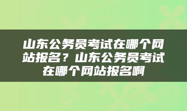 山东公务员考试在哪个网站报名？山东公务员考试在哪个网站报名啊