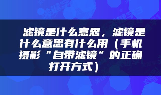  滤镜是什么意思，滤镜是什么意思有什么用（手机摄影“自带滤镜”的正确打开方式） 
