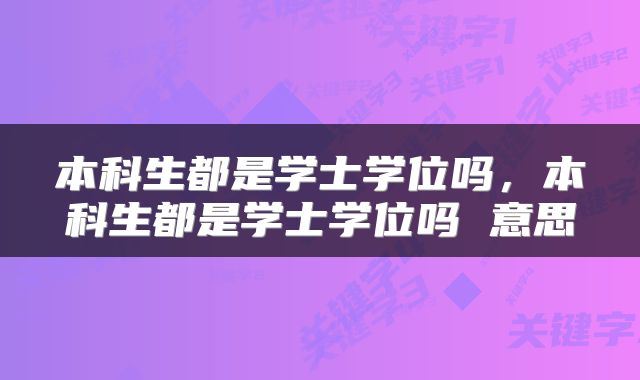 本科生都是学士学位吗，本科生都是学士学位吗 意思