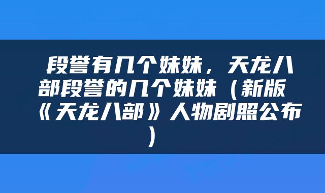  段誉有几个妹妹，天龙八部段誉的几个妹妹（新版《天龙八部》人物剧照公布） 