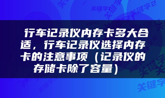  行车记录仪内存卡多大合适，行车记录仪选择内存卡的注意事项（记录仪的存储卡除了容量） 