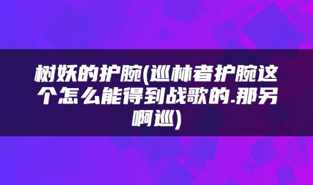 树妖的护腕(巡林者护腕这个怎么能得到战歌的.那另啊巡)