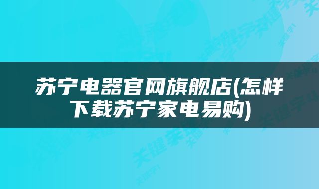 苏宁电器官网旗舰店(怎样下载苏宁家电易购)