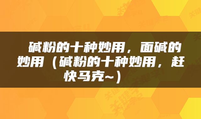  碱粉的十种妙用，面碱的妙用（碱粉的十种妙用，赶快马克~） 